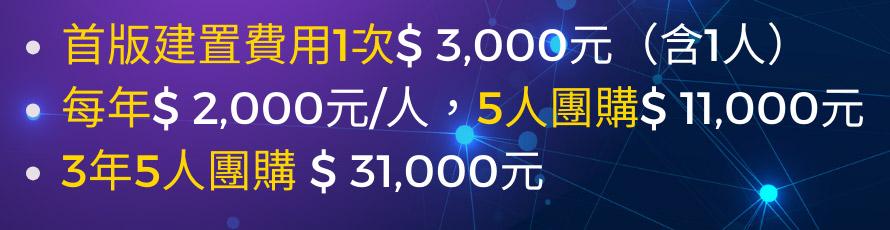 首版建置費用1次$ 3,000元（含1人）每年$ 2,000元/人，5人團購$ 11,000元 3年5人團購 $ 31,000元